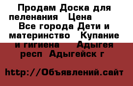 Продам Доска для пеленания › Цена ­ 100 - Все города Дети и материнство » Купание и гигиена   . Адыгея респ.,Адыгейск г.